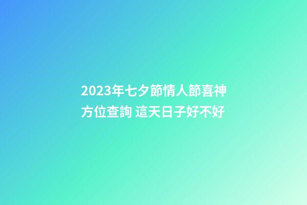 2023年七夕節情人節喜神方位查詢 這天日子好不好